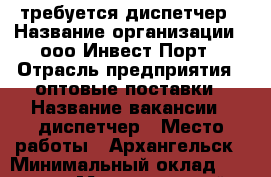 требуется диспетчер › Название организации ­ ооо Инвест-Порт › Отрасль предприятия ­ оптовые поставки › Название вакансии ­ диспетчер › Место работы ­ Архангельск › Минимальный оклад ­ 25 000 › Максимальный оклад ­ 37 000 › Возраст от ­ 18 - Архангельская обл., Архангельск г. Работа » Вакансии   . Архангельская обл.,Архангельск г.